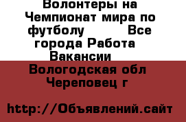 Волонтеры на Чемпионат мира по футболу 2018. - Все города Работа » Вакансии   . Вологодская обл.,Череповец г.